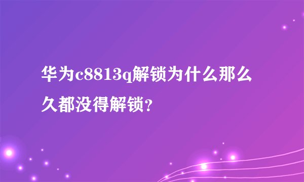 华为c8813q解锁为什么那么久都没得解锁？