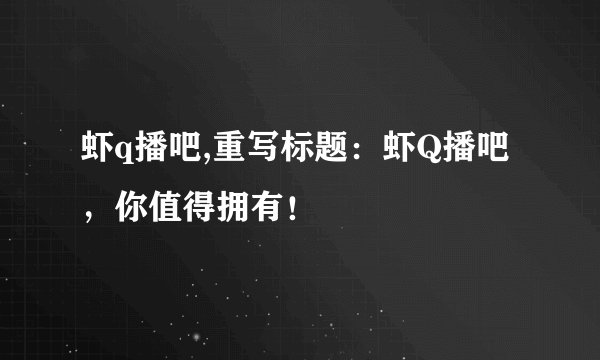 虾q播吧,重写标题:虾Q播吧,你值得拥有!