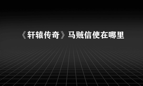 《轩辕传奇》马贼信使在哪里