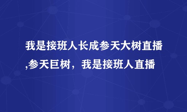 我是接班人长成参天大树直播,参天巨树，我是接班人直播