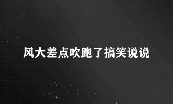 风大差点吹跑了搞笑说说