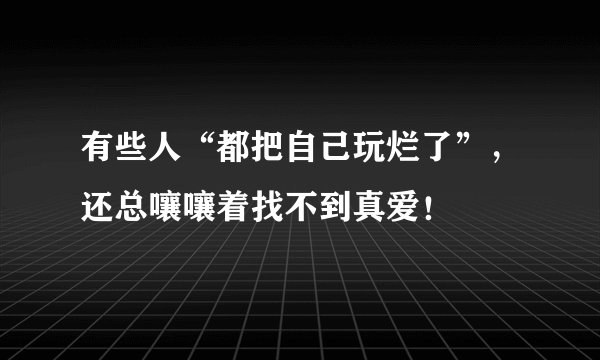 有些人“都把自己玩烂了”，还总嚷嚷着找不到真爱！