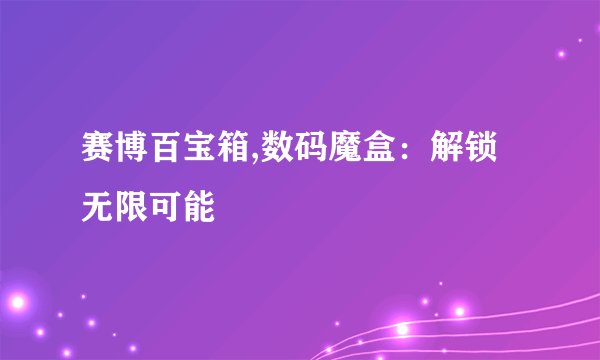赛博百宝箱,数码魔盒：解锁无限可能