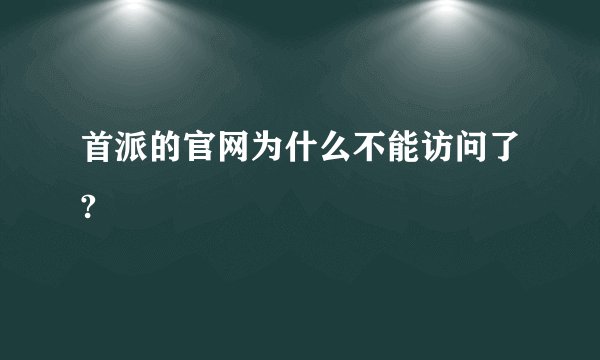 首派的官网为什么不能访问了?
