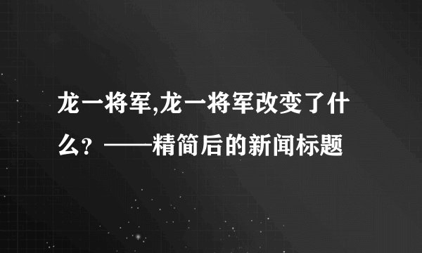 龙一将军,龙一将军改变了什么?——精简后的新闻标题
