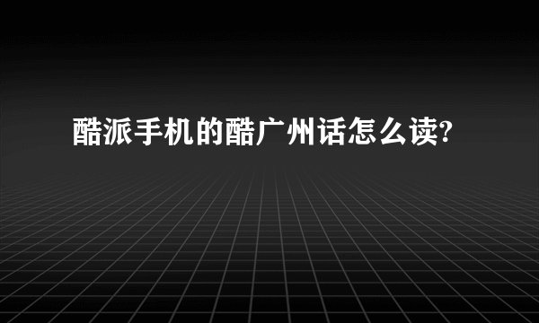 酷派手机的酷广州话怎么读?