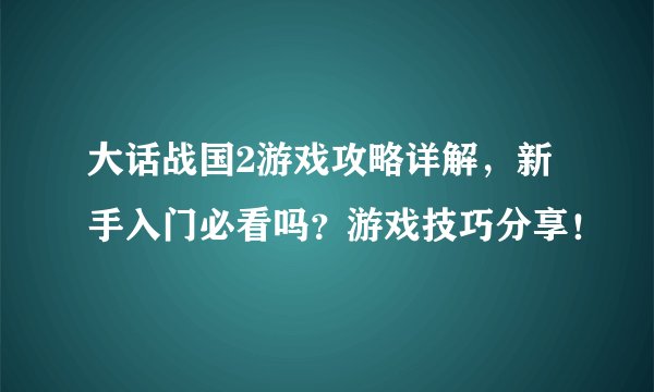 大话战国2游戏攻略详解，新手入门必看吗？游戏技巧分享！