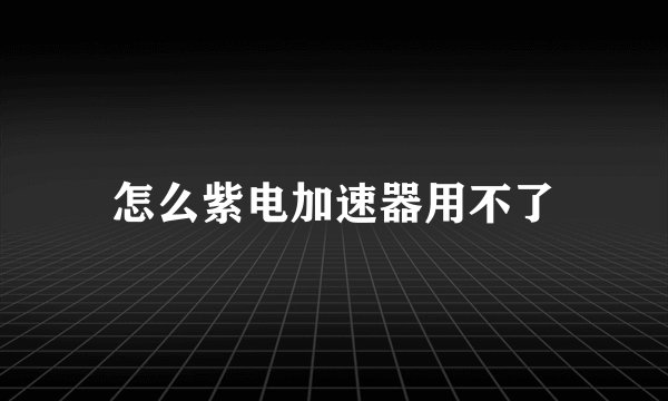 怎么紫电加速器用不了