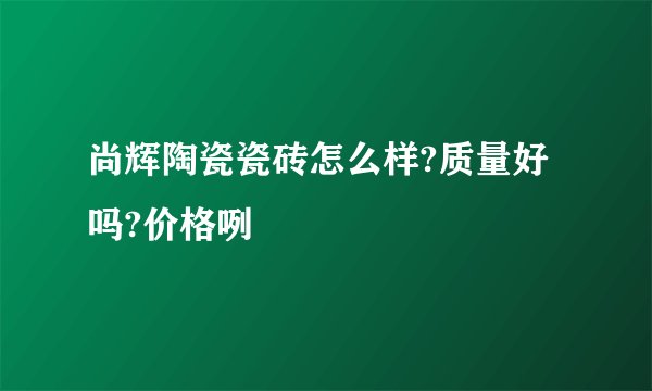 尚辉陶瓷瓷砖怎么样?质量好吗?价格咧