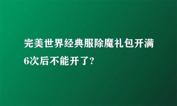 完美世界经典服除魔礼包开满6次后不能开了?