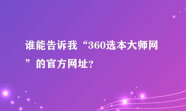 谁能告诉我“360选本大师网”的官方网址?