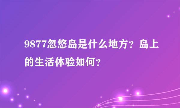 9877忽悠岛是什么地方？岛上的生活体验如何？