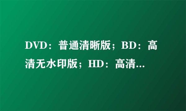DVD：普通清晰版；BD：高清无水印版；HD：高清版；TS：抢先版,区别？