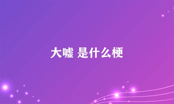 大嘘 是什么梗