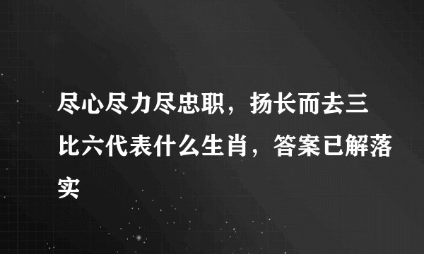 尽心尽力尽忠职，扬长而去三比六代表什么生肖，答案已解落实