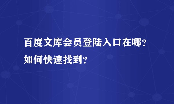 百度文库会员登陆入口在哪？如何快速找到？