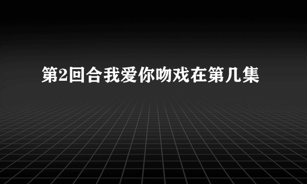 第2回合我爱你吻戏在第几集