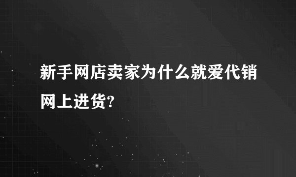新手网店卖家为什么就爱代销网上进货?