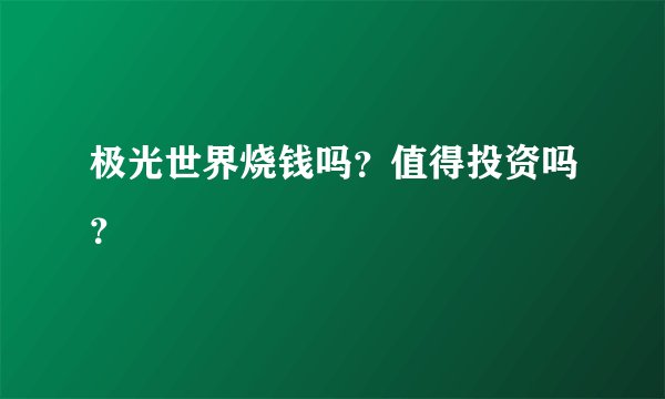 极光世界烧钱吗？值得投资吗？