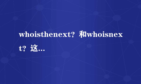 whoisthenext？和whoisnext？这两句有语法问题吗？还是都对？