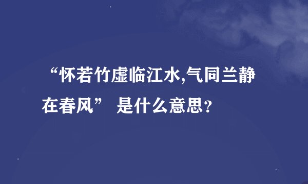 “怀若竹虚临江水,气同兰静在春风” 是什么意思?