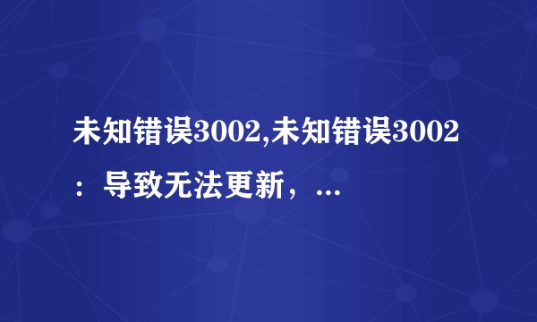 未知错误3002,未知错误3002：导致无法更新，请重新尝试