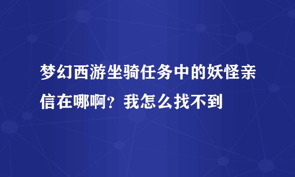 梦幻西游坐骑任务中的妖怪亲信在哪啊?我怎么找不到