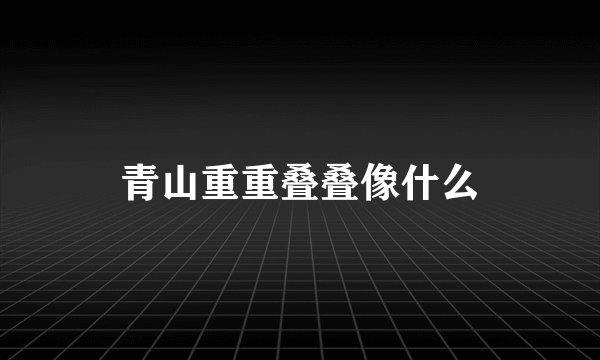 青山重重叠叠像什么