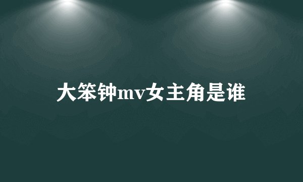 大笨钟mv女主角是谁