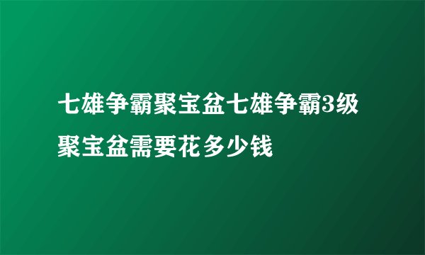 七雄争霸聚宝盆七雄争霸3级聚宝盆需要花多少钱
