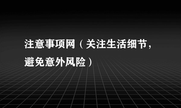注意事项网（关注生活细节，避免意外风险）