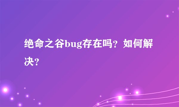 绝命之谷bug存在吗？如何解决？