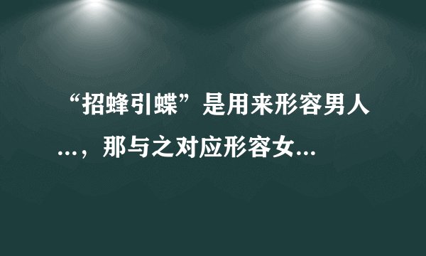 “招蜂引蝶”是用来形容男人...,那与之对应形容女人该是?