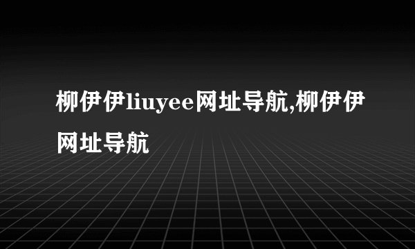 柳伊伊liuyee网址导航,柳伊伊网址导航