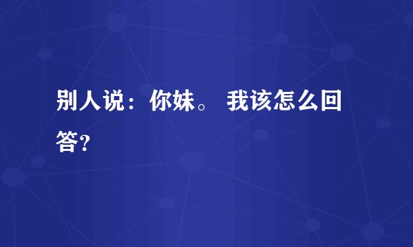 别人说：你妹。 我该怎么回答？