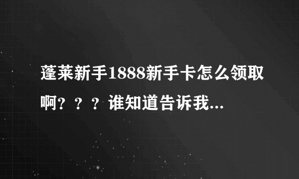 蓬莱新手1888新手卡怎么领取啊？？？谁知道告诉我怎么领取啊？？