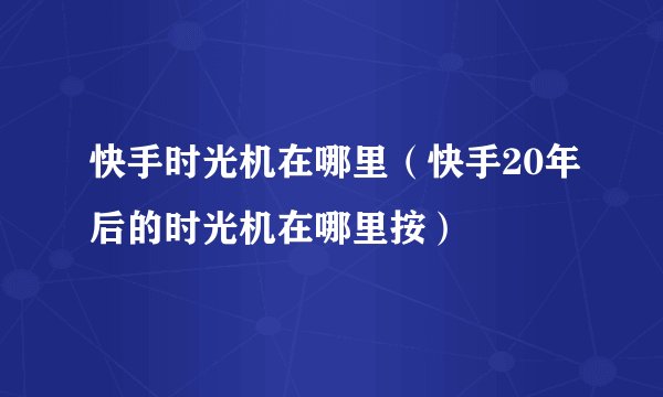 快手时光机在哪里(快手20年后的时光机在哪里按)