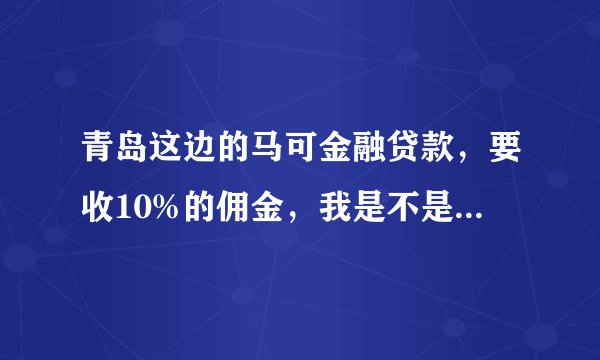 青岛这边的马可金融贷款，要收10%的佣金，我是不是上当了？？？