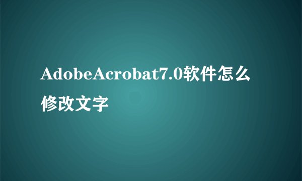 AdobeAcrobat7.0软件怎么修改文字