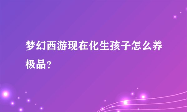 梦幻西游现在化生孩子怎么养极品？