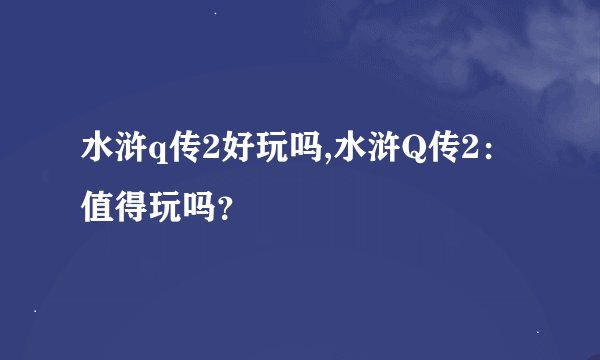 水浒q传2好玩吗,水浒Q传2：值得玩吗？