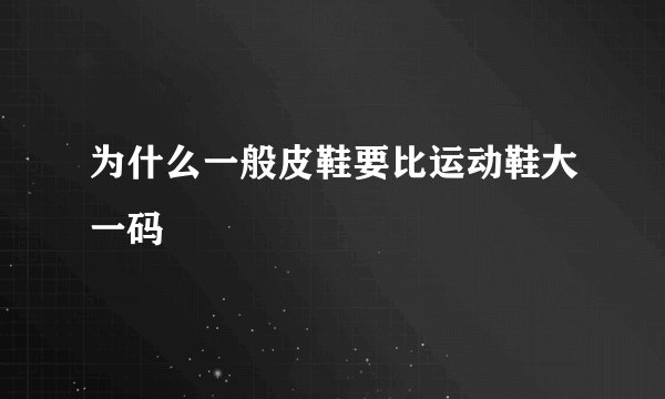 为什么一般皮鞋要比运动鞋大一码