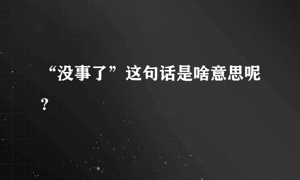 “没事了”这句话是啥意思呢？