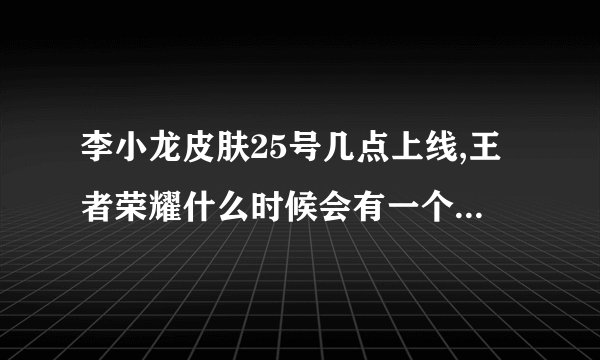 李小龙皮肤25号几点上线,王者荣耀什么时候会有一个李小龙？