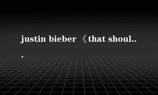 justin bieber 《that should be me 》的歌词是什么？？要带中文版的！