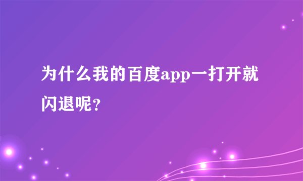 为什么我的百度app一打开就闪退呢？