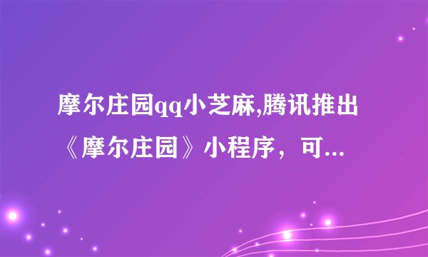 摩尔庄园qq小芝麻,腾讯推出《摩尔庄园》小程序,可直接玩玩具模拟养成游戏