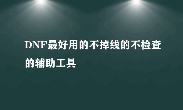 DNF最好用的不掉线的不检查的辅助工具