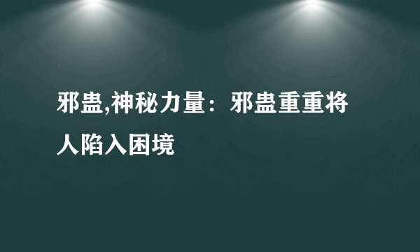 邪蛊,神秘力量：邪蛊重重将人陷入困境