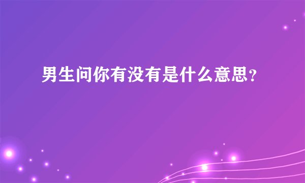 男生问你有没有是什么意思？